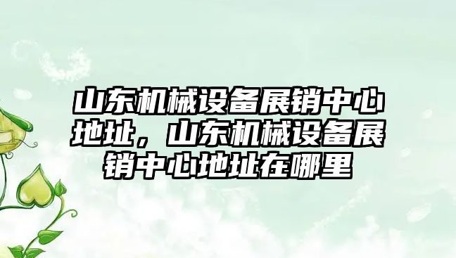 山東機械設備展銷中心地址，山東機械設備展銷中心地址在哪里