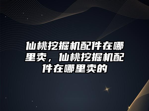 仙桃挖掘機配件在哪里賣，仙桃挖掘機配件在哪里賣的