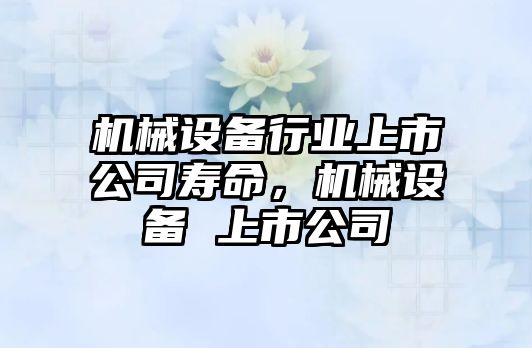 機械設(shè)備行業(yè)上市公司壽命，機械設(shè)備 上市公司