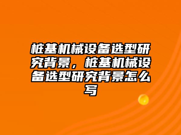 樁基機械設備選型研究背景，樁基機械設備選型研究背景怎么寫