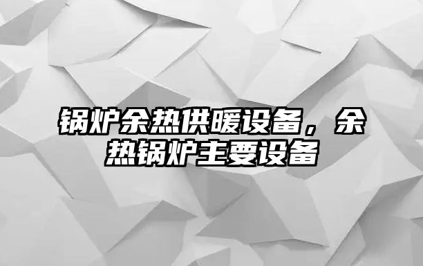 鍋爐余熱供暖設(shè)備，余熱鍋爐主要設(shè)備