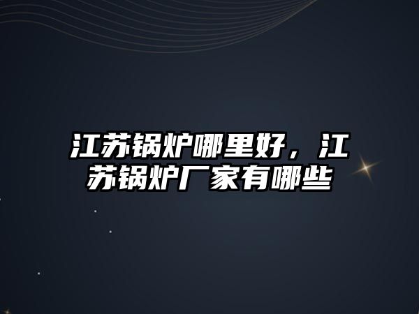 江蘇鍋爐哪里好，江蘇鍋爐廠家有哪些