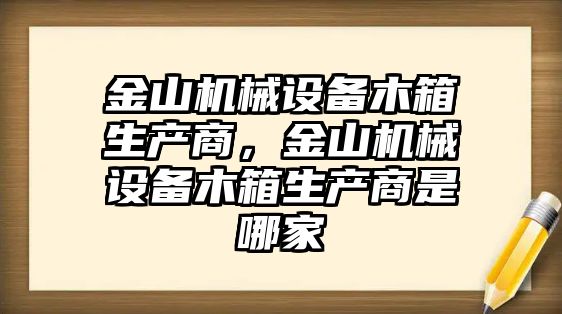 金山機(jī)械設(shè)備木箱生產(chǎn)商，金山機(jī)械設(shè)備木箱生產(chǎn)商是哪家