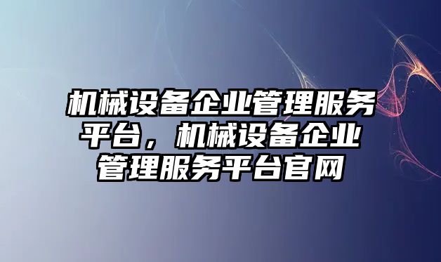 機(jī)械設(shè)備企業(yè)管理服務(wù)平臺(tái)，機(jī)械設(shè)備企業(yè)管理服務(wù)平臺(tái)官網(wǎng)