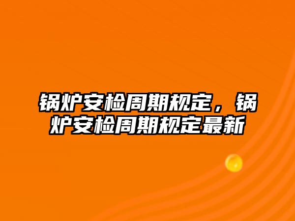 鍋爐安檢周期規(guī)定，鍋爐安檢周期規(guī)定最新