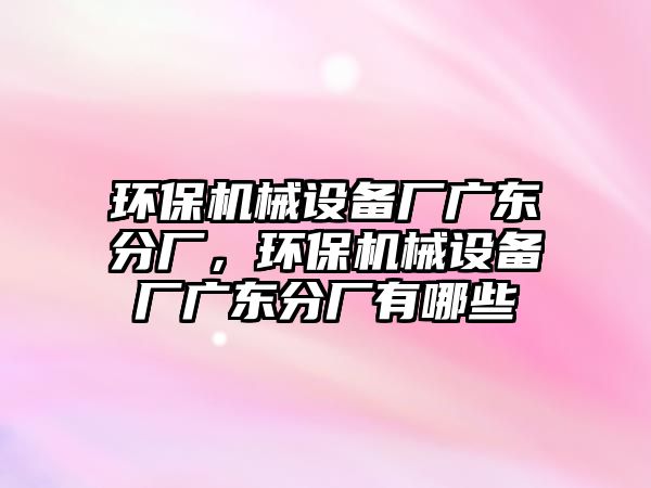 環(huán)保機械設(shè)備廠廣東分廠，環(huán)保機械設(shè)備廠廣東分廠有哪些