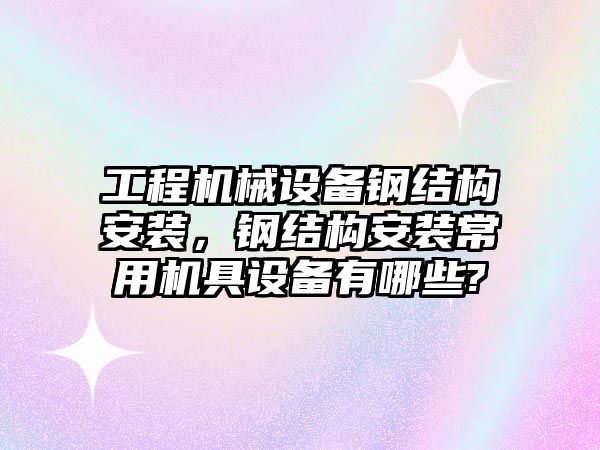 工程機械設備鋼結(jié)構安裝，鋼結(jié)構安裝常用機具設備有哪些?