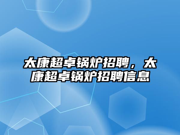 太康超卓鍋爐招聘，太康超卓鍋爐招聘信息