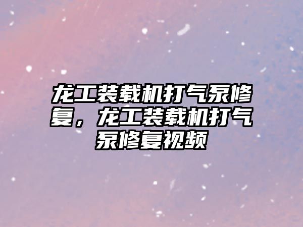 龍工裝載機打氣泵修復，龍工裝載機打氣泵修復視頻