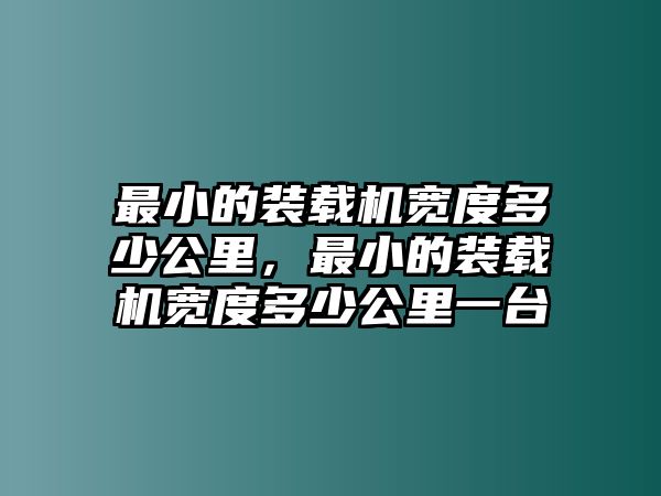 最小的裝載機(jī)寬度多少公里，最小的裝載機(jī)寬度多少公里一臺(tái)