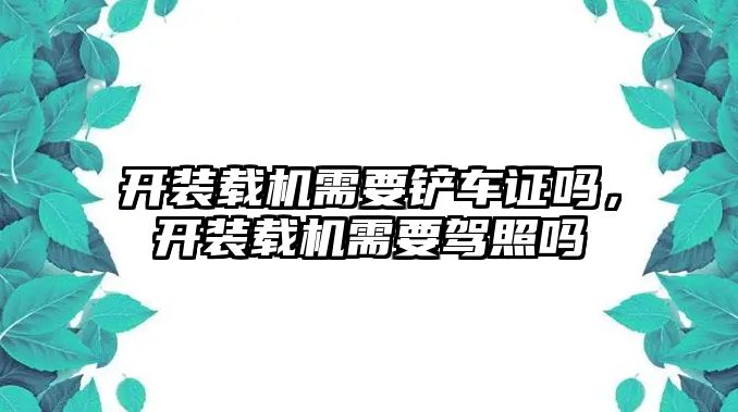 開裝載機需要鏟車證嗎，開裝載機需要駕照嗎