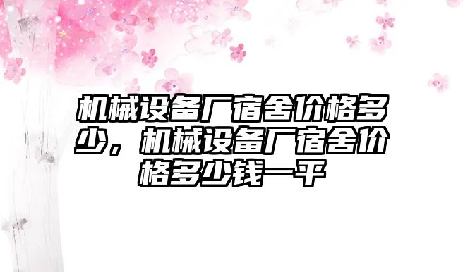 機械設(shè)備廠宿舍價格多少，機械設(shè)備廠宿舍價格多少錢一平