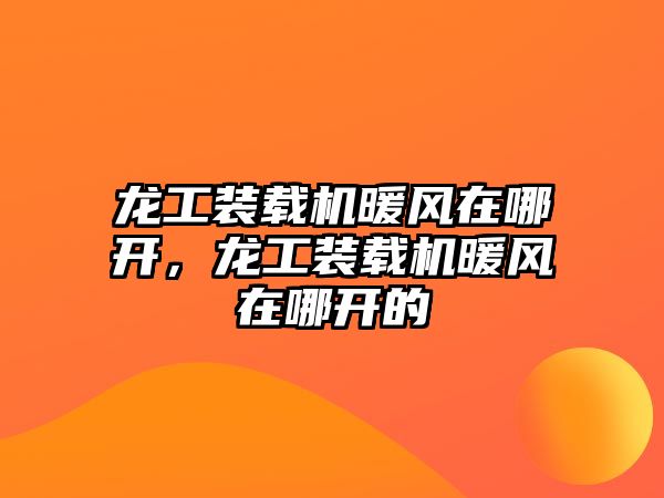 龍工裝載機暖風在哪開，龍工裝載機暖風在哪開的