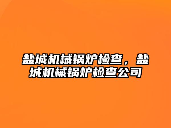 鹽城機械鍋爐檢查，鹽城機械鍋爐檢查公司