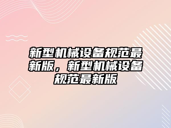 新型機械設(shè)備規(guī)范最新版，新型機械設(shè)備規(guī)范最新版