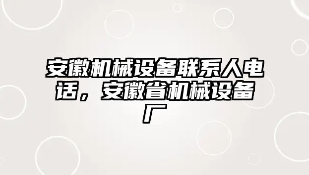 安徽機(jī)械設(shè)備聯(lián)系人電話，安徽省機(jī)械設(shè)備廠