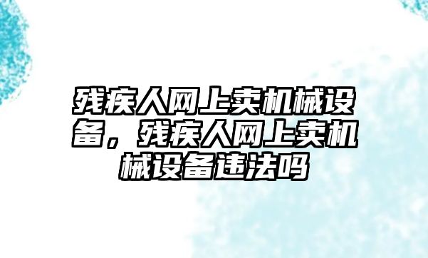 殘疾人網(wǎng)上賣機械設(shè)備，殘疾人網(wǎng)上賣機械設(shè)備違法嗎