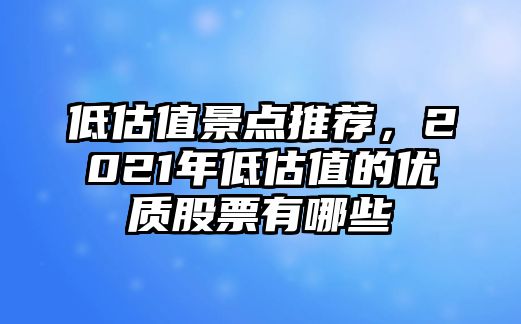 低估值景點(diǎn)推薦，2021年低估值的優(yōu)質(zhì)股票有哪些